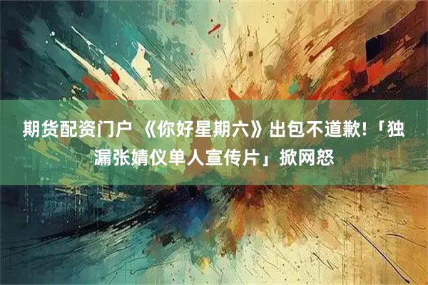 期货配资门户 《你好星期六》出包不道歉!「独漏张婧仪单人宣传片」掀网怒