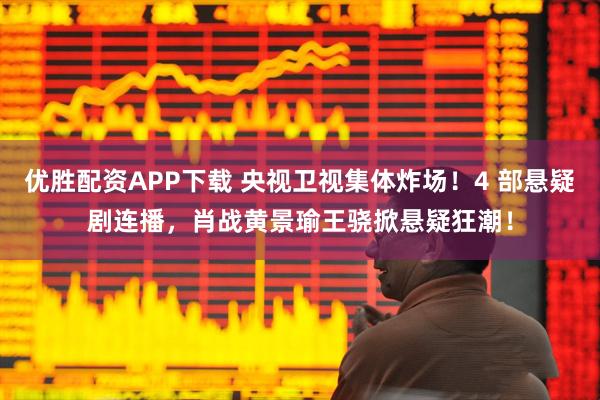 优胜配资APP下载 央视卫视集体炸场！4 部悬疑剧连播，肖战黄景瑜王骁掀悬疑狂潮！