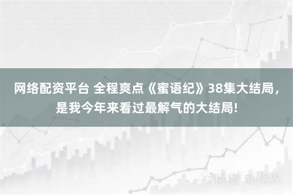 网络配资平台 全程爽点《蜜语纪》38集大结局，是我今年来看过最解气的大结局!