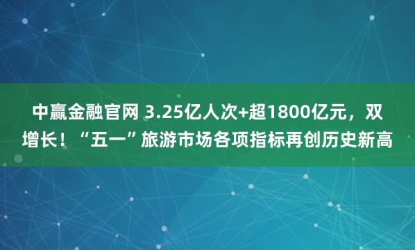 中赢金融官网 3.25亿人次+超1800亿元，双增长！“五一”旅游市场各项指标再创历史新高