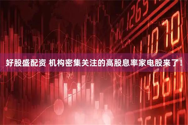 好股盛配资 机构密集关注的高股息率家电股来了！