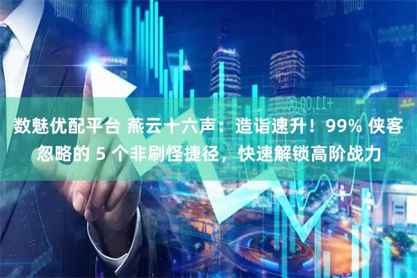 数魅优配平台 燕云十六声：造诣速升！99% 侠客忽略的 5 个非刷怪捷径，快速解锁高阶战力