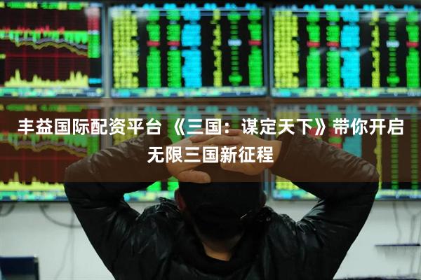 丰益国际配资平台 《三国：谋定天下》带你开启无限三国新征程